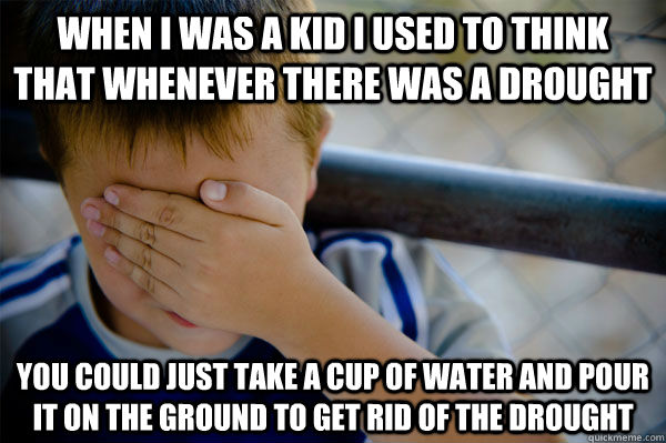 When I was a kid I used to think that whenever there was a drought  You could just take a cup of water and pour it on the ground to get rid of the drought - When I was a kid I used to think that whenever there was a drought  You could just take a cup of water and pour it on the ground to get rid of the drought  Misc