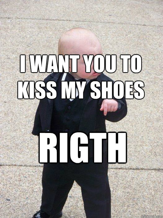 i want you to kiss my shoes rigth now
  Baby Godfather