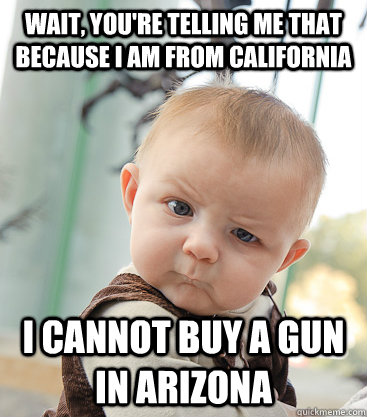 Wait, you're telling me that because I am from California  I cannot buy a gun in Arizona  skeptical baby