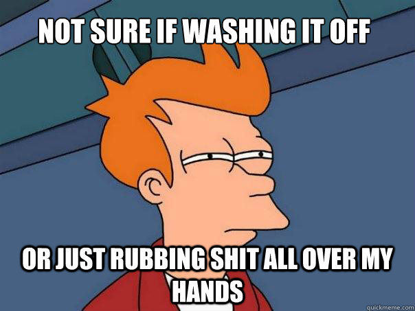 Not sure if washing it off Or just rubbing shit all over my hands  Futurama Fry