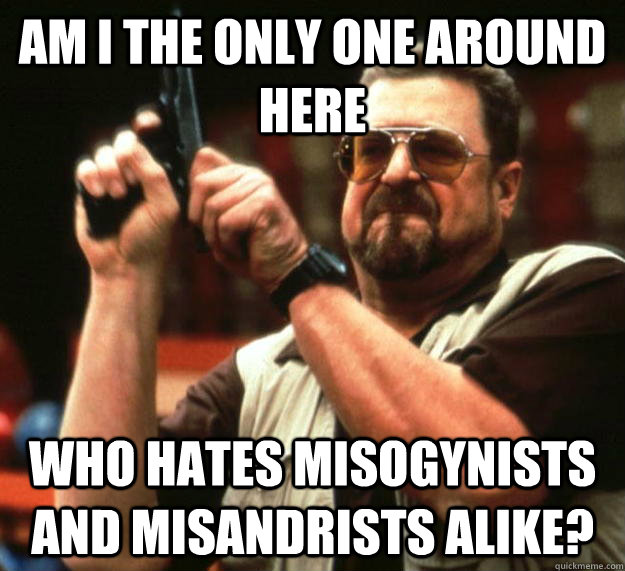 am I the only one around here Who hates misogynists and misandrists alike?  Angry Walter