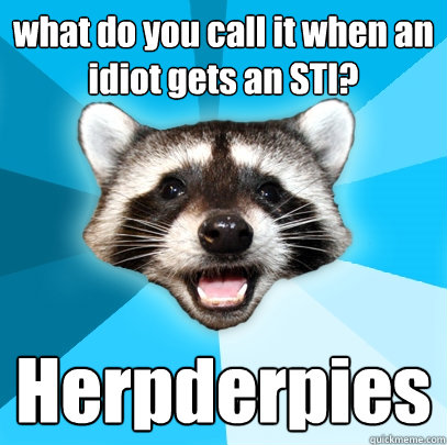 what do you call it when an idiot gets an STI? Herpderpies - what do you call it when an idiot gets an STI? Herpderpies  Lame Pun Coon