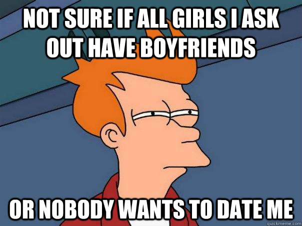 not sure if all girls i ask out have boyfriends or nobody wants to date me  Futurama Fry