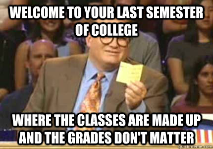 Welcome to your last semester of college Where the classes are made up and the grades don't matter  Whose Line