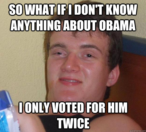 So what if I don't know anything about Obama I only voted for him twice  10 Guy