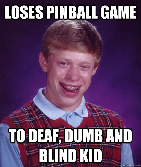 loses pinball game to deaf, dumb and blind kid  Bad Luck Brian