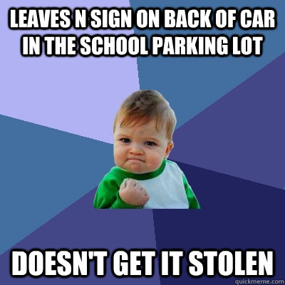 Leaves N sign on back of car in the school parking lot Doesn't get it stolen  Success Kid