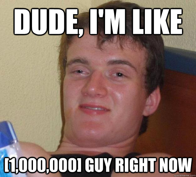 Dude, i'm like [1,000,000] Guy right now  10 Guy