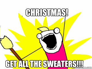 CHRISTMAS! Get all the sweaters!!!  All The Things