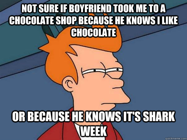 Not sure if boyfriend took me to a chocolate shop because he knows i like chocolate Or because he knows it's shark week  Futurama Fry