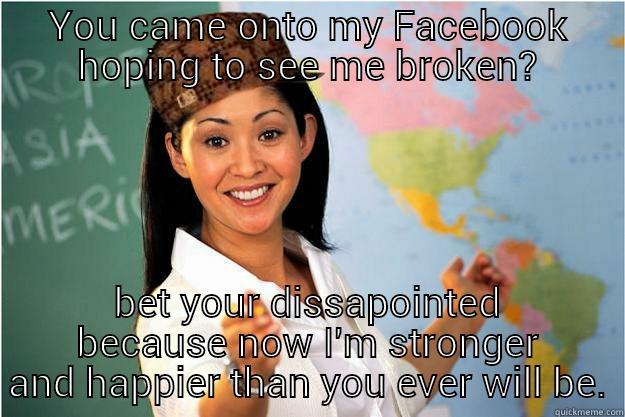 Hater alert - YOU CAME ONTO MY FACEBOOK HOPING TO SEE ME BROKEN? BET YOUR DISSAPOINTED BECAUSE NOW I'M STRONGER AND HAPPIER THAN YOU EVER WILL BE. Scumbag Teacher