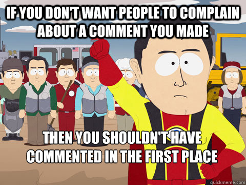 if you don't want people to complain about a comment you made then you shouldn't have commented in the first place  Captain Hindsight