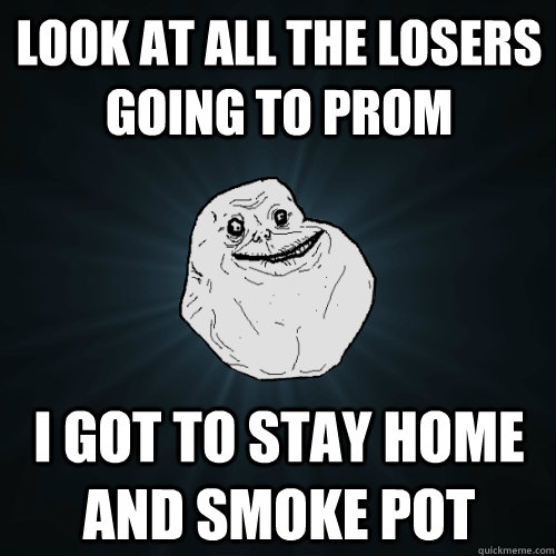 Look at all the losers going to prom I got to stay home and smoke pot - Look at all the losers going to prom I got to stay home and smoke pot  Forever Alone