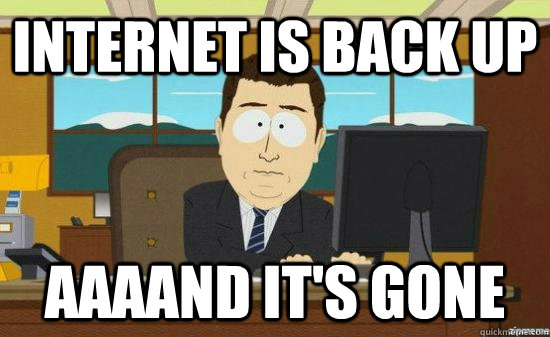 internet is back up AAAAND it's gone - internet is back up AAAAND it's gone  aaaand its gone