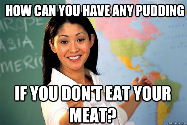 How can you have any pudding if you don't eat your meat? - How can you have any pudding if you don't eat your meat?  Unhelpful High School Teacher