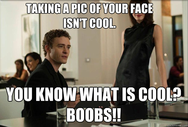 Taking a pic of your face isn't cool. 
 You know what is cool? Boobs!!  justin timberlake the social network scene