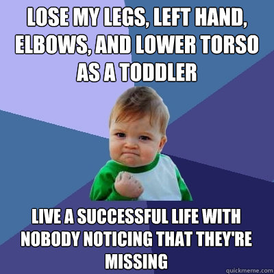 lose my legs, left hand, elbows, and lower torso as a toddler live a successful life with nobody noticing that they're missing  Success Kid