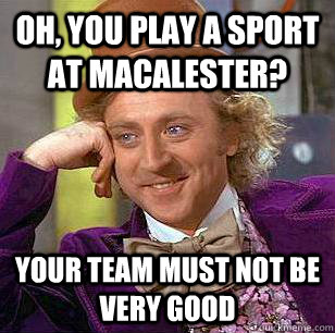 Oh, You play a sport at macalester? your team must not be very good  Condescending Wonka