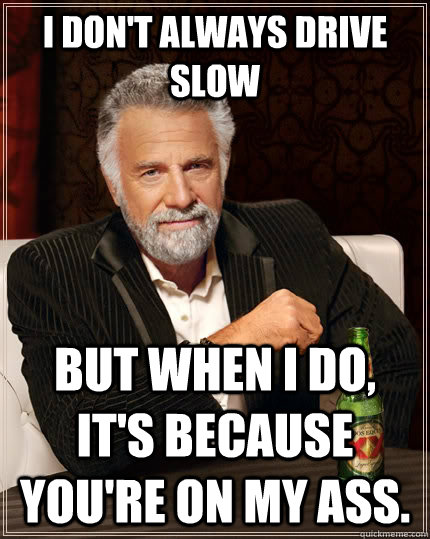 I don't always drive slow But when I do, it's because you're on my ass.  The Most Interesting Man In The World