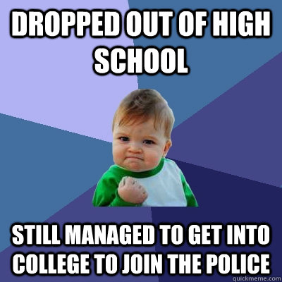 Dropped out of high school  Still managed to get into college to join the police  - Dropped out of high school  Still managed to get into college to join the police   Success Kid