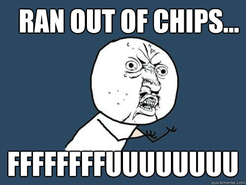 ran out of chips... FFFFFFFFUUUUUUUU  Y U No