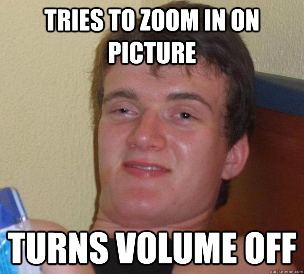 Tries to zoom in on picture turns volume off  10 Guy