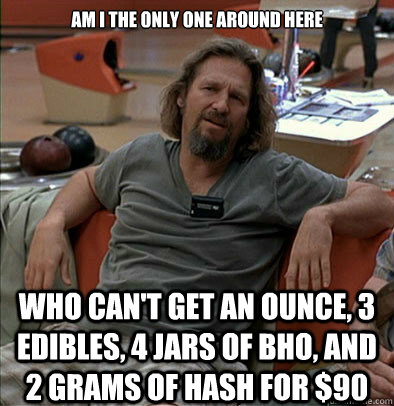 Am I the only one around here Who can't get an ounce, 3 edibles, 4 jars of bho, and 2 grams of hash for $90 - Am I the only one around here Who can't get an ounce, 3 edibles, 4 jars of bho, and 2 grams of hash for $90  The Dude