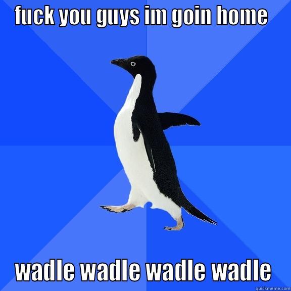 FUCK YOU GUYS IM GOIN HOME  WADLE WADLE WADLE WADLE Socially Awkward Penguin