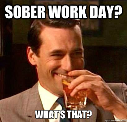 Sober Work Day? What's that?  Laughing Don Draper