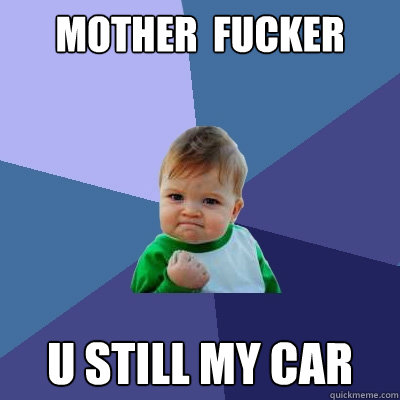 mother  fucker u still my car   Success Kid