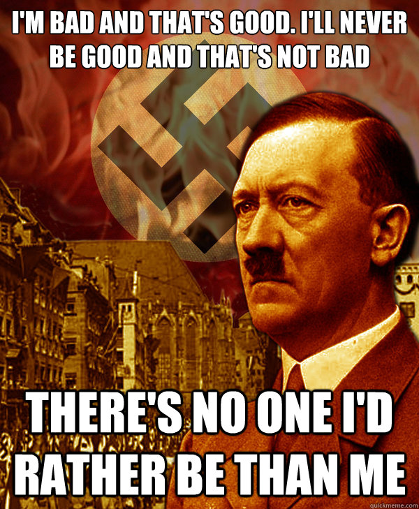 I'm bad and that's good. I'll never be good and that's not bad There's no one I'd rather be than me - I'm bad and that's good. I'll never be good and that's not bad There's no one I'd rather be than me  Hitler Bad guy affirmation