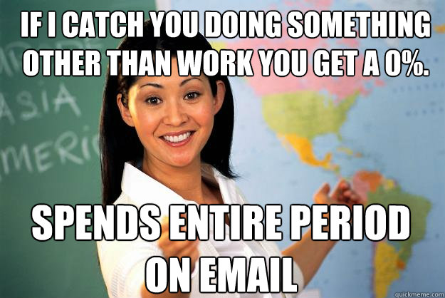 If I catch you doing something other than work you get a 0%. Spends entire period on Email  Unhelpful High School Teacher