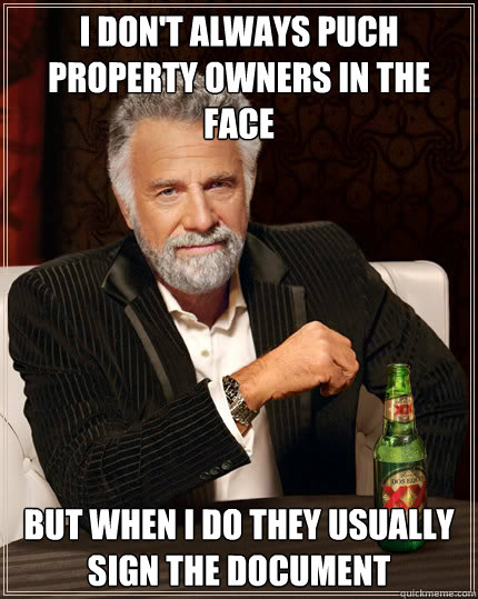 I don't always puch property owners in the face But when I do they usually sign the document  Dos Equis man