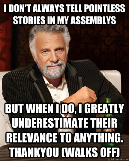 I don't always tell pointless stories in my assemblys but when I do, I greatly underestimate their relevance to anything. THANKYOU (walks off) - I don't always tell pointless stories in my assemblys but when I do, I greatly underestimate their relevance to anything. THANKYOU (walks off)  The Most Interesting Man In The World