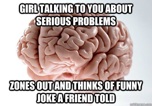 Girl talking to you about serious problems zones out and thinks of funny joke a friend told  Scumbag Brain