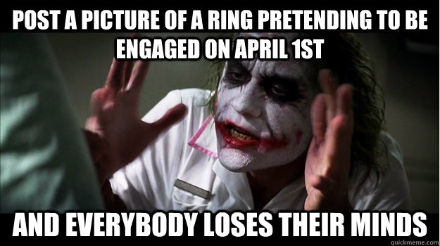 Post a picture of a ring pretending to be engaged on april 1st AND EVERYBODY LOSES THEIR MINDS  Joker Mind Loss