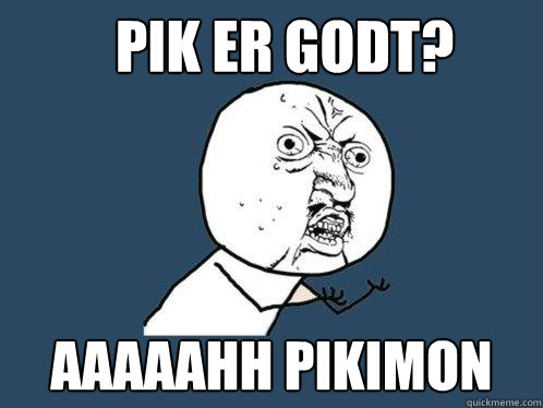 PIK ER GODT? AAAAAHH PIKIMON    Y U No