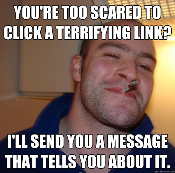 You're too scared to click a terrifying link? I'll send you a message that tells you about it. - You're too scared to click a terrifying link? I'll send you a message that tells you about it.  Misc