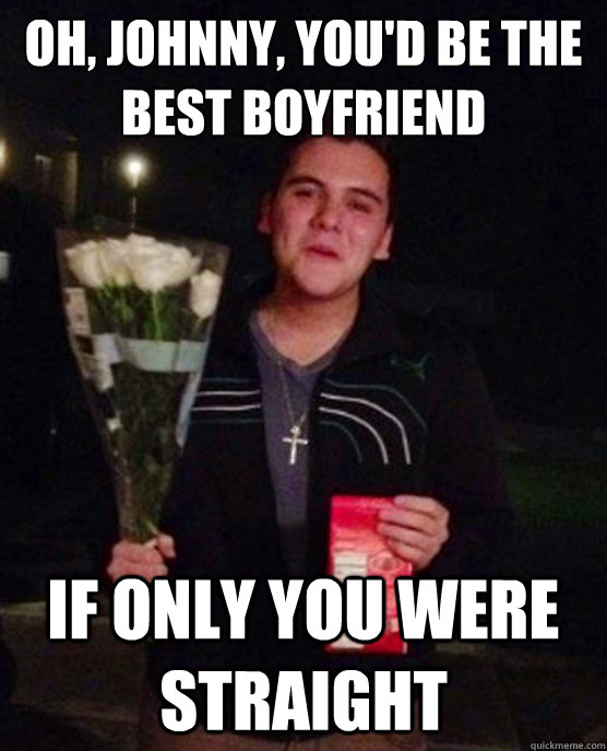 Oh, Johnny, you'd be the best boyfriend if only you were straight  Friendzone Johnny