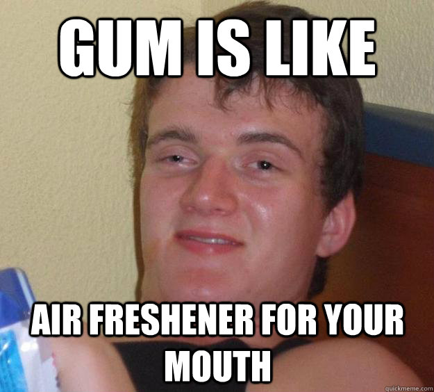 Gum is like air freshener for your mouth - Gum is like air freshener for your mouth  10 Guy