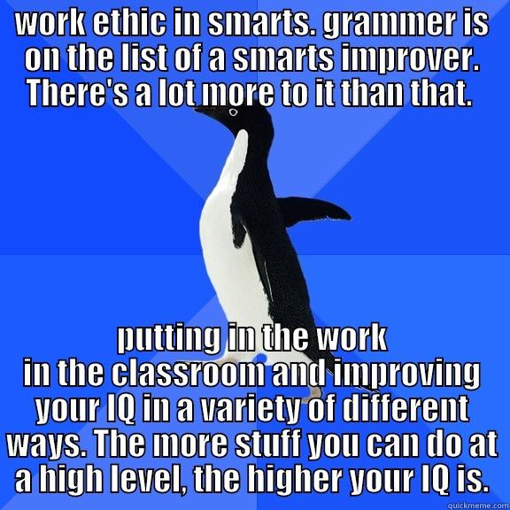 WORK ETHIC IN SMARTS. GRAMMER IS ON THE LIST OF A SMARTS IMPROVER. THERE'S A LOT MORE TO IT THAN THAT.  PUTTING IN THE WORK IN THE CLASSROOM AND IMPROVING YOUR IQ IN A VARIETY OF DIFFERENT WAYS. THE MORE STUFF YOU CAN DO AT A HIGH LEVEL, THE HIGHER YOUR IQ IS. Socially Awkward Penguin