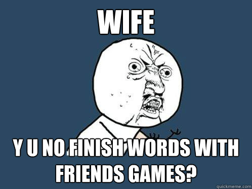 wife y u no finish words with friends games?  Y U No