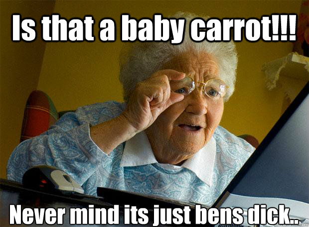 Is that a baby carrot!!! Never mind its just bens dick..    Grandma finds the Internet