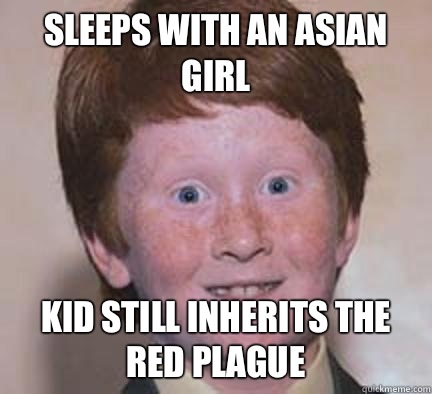 Sleeps with an asian girl Kid still inherits the red plague  Over Confident Ginger