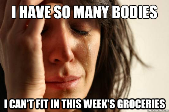 I have so many bodies in my trunk I can't fit in this week's groceries - I have so many bodies in my trunk I can't fit in this week's groceries  First World Problems