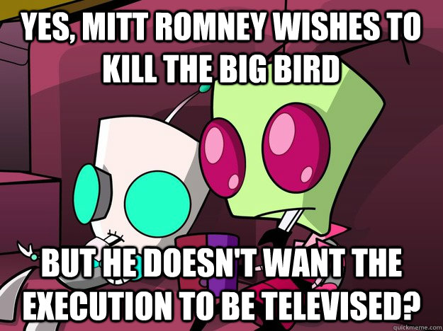 Yes, Mitt Romney wishes to kill the big bird But he doesn't want the execution to be televised?  Confused Invader Zim