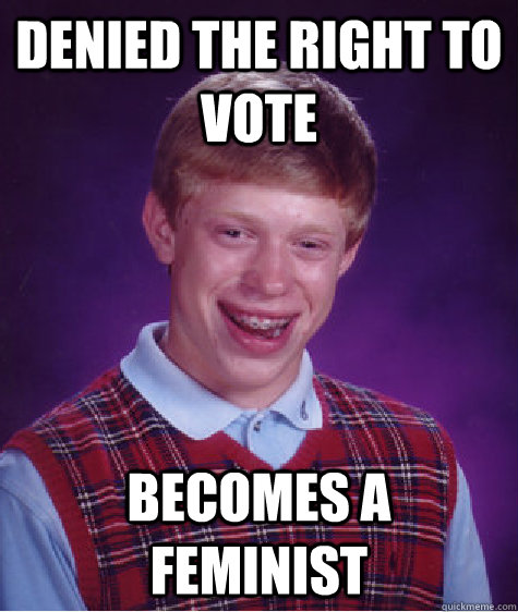 denied the right to vote becomes a feminist  Bad Luck Brian