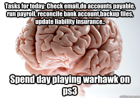 Tasks for today: Check email,do accounts payable, run payroll, reconcile bank account,backup files, update liability insurance.. Spend day playing warhawk on ps3 - Tasks for today: Check email,do accounts payable, run payroll, reconcile bank account,backup files, update liability insurance.. Spend day playing warhawk on ps3  Scumbag Brain