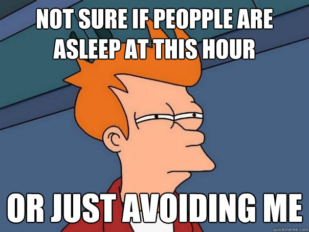 Not sure if peopple are asleep at this hour or just avoiding me  Futurama Fry