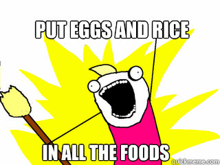 put eggs and rice in all the foods - put eggs and rice in all the foods  All The Things